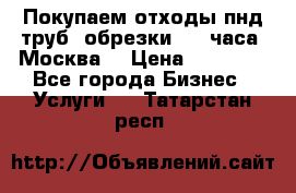 Покупаем отходы пнд труб, обрезки. 24 часа! Москва. › Цена ­ 45 000 - Все города Бизнес » Услуги   . Татарстан респ.